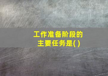 工作准备阶段的主要任务是( )